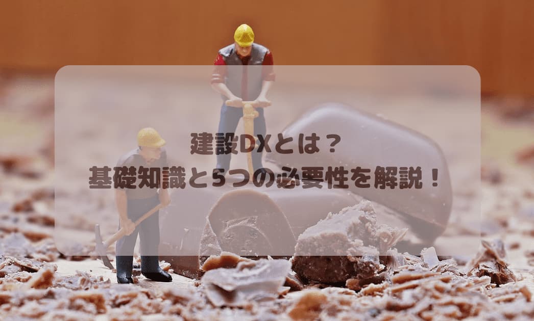 建設DXとは？ 基礎知識と5つの必要性を解説！